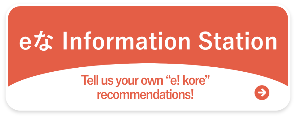 eな Information Station. Tell us your own“e! Kore”recommendations!